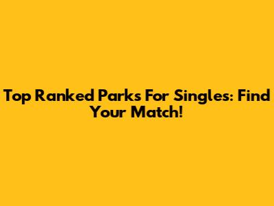 Top Ranked Parks For Singles: Find Your Match!