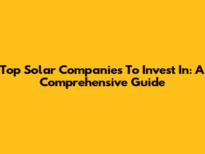 Top Solar Companies To Invest In: A Comprehensive Guide