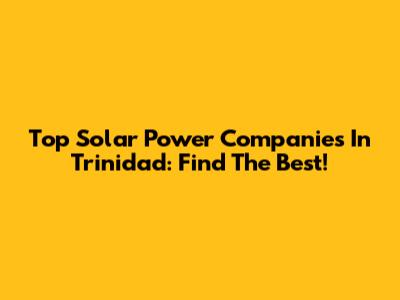 Top Solar Power Companies In Trinidad: Find The Best!