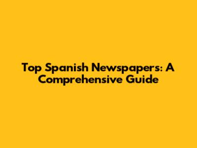 Top Spanish Newspapers: A Comprehensive Guide