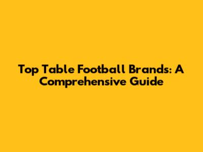 Top Table Football Brands: A Comprehensive Guide