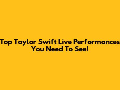 Top Taylor Swift Live Performances You Need To See!