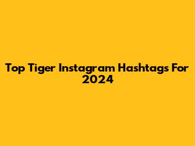 Top Tiger Instagram Hashtags For 2024