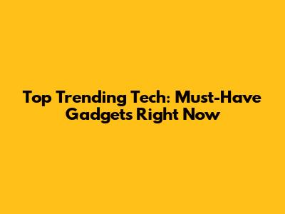 Top Trending Tech: Must-Have Gadgets Right Now