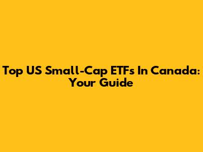 Top US Small-Cap ETFs In Canada: Your Guide