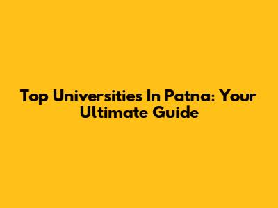 Top Universities In Patna: Your Ultimate Guide