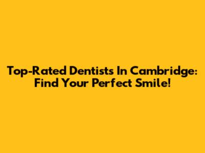 Top-Rated Dentists In Cambridge: Find Your Perfect Smile!