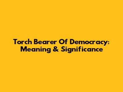 Torch Bearer Of Democracy: Meaning & Significance