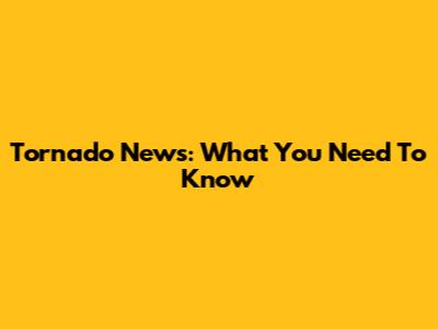 Tornado News: What You Need To Know