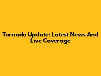 Tornado Update: Latest News And Live Coverage