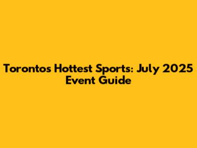Toronto's Hottest Sports: July 2025 Event Guide