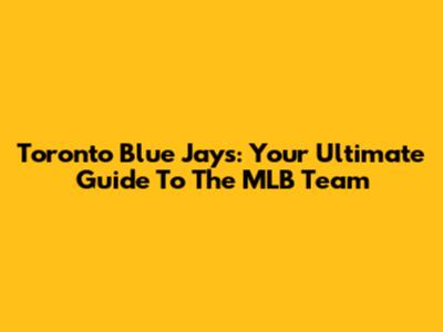 Toronto Blue Jays: Your Ultimate Guide To The MLB Team