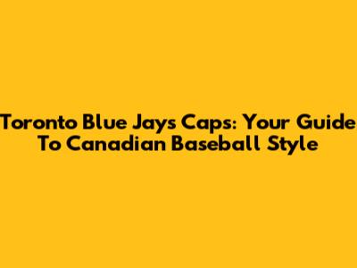 Toronto Blue Jays Caps: Your Guide To Canadian Baseball Style
