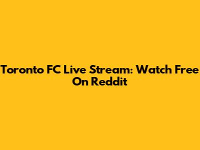 Toronto FC Live Stream: Watch Free On Reddit