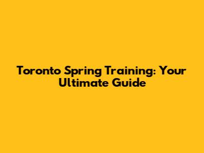 Toronto Spring Training: Your Ultimate Guide