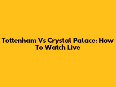 Tottenham Vs Crystal Palace: How To Watch Live