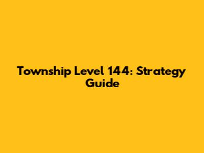 Township Level 144: Strategy Guide