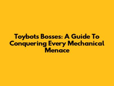 Toybots Bosses: A Guide To Conquering Every Mechanical Menace