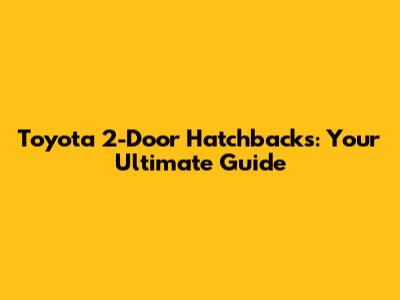 Toyota 2-Door Hatchbacks: Your Ultimate Guide