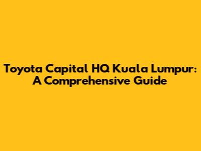 Toyota Capital HQ Kuala Lumpur: A Comprehensive Guide