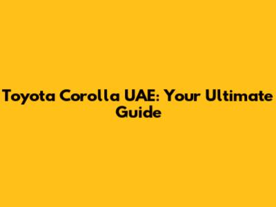 Toyota Corolla UAE: Your Ultimate Guide