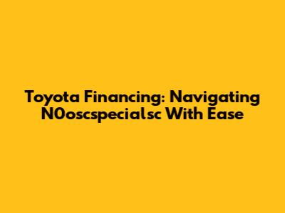 Toyota Financing: Navigating N0oscspecialsc With Ease