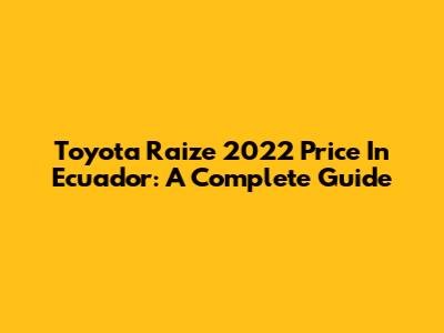 Toyota Raize 2022 Price In Ecuador: A Complete Guide