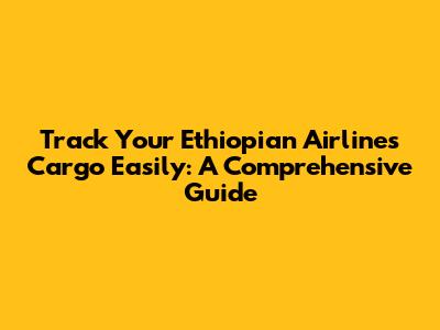 Track Your Ethiopian Airlines Cargo Easily: A Comprehensive Guide