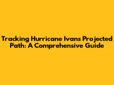 Tracking Hurricane Ivan's Projected Path: A Comprehensive Guide