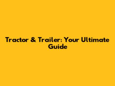 Tractor & Trailer: Your Ultimate Guide