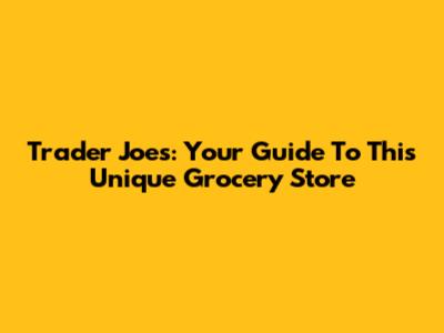 Trader Joe's: Your Guide To This Unique Grocery Store