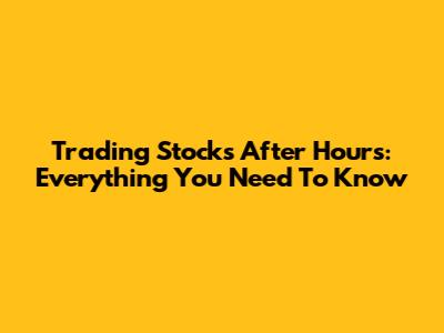 Trading Stocks After Hours: Everything You Need To Know