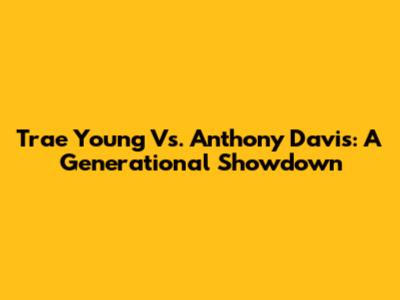 Trae Young Vs. Anthony Davis: A Generational Showdown