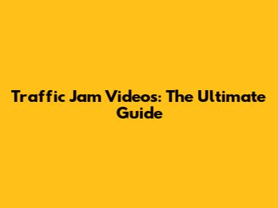 Traffic Jam Videos: The Ultimate Guide