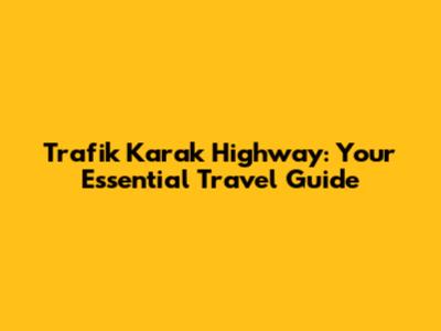Trafik Karak Highway: Your Essential Travel Guide
