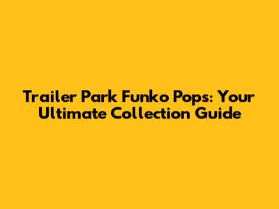 Trailer Park Funko Pops: Your Ultimate Collection Guide