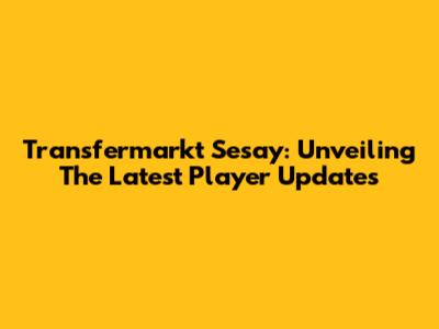 Transfermarkt Sesay: Unveiling The Latest Player Updates