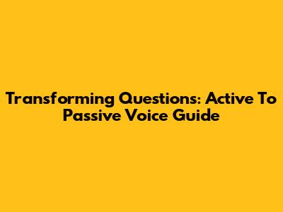 Transforming Questions: Active To Passive Voice Guide