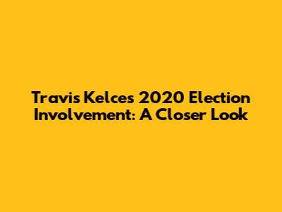 Travis Kelce's 2020 Election Involvement: A Closer Look