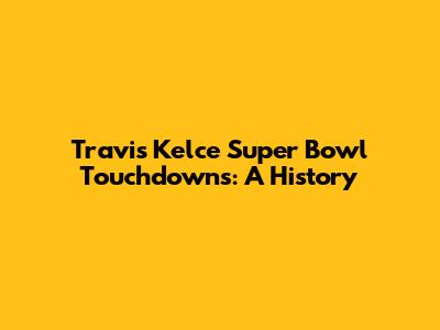 Travis Kelce Super Bowl Touchdowns: A History