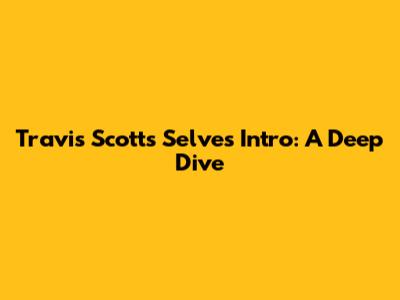 Travis Scott's Selves Intro: A Deep Dive