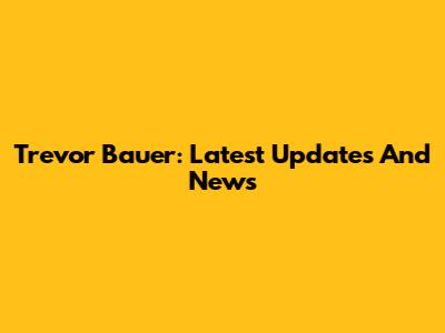 Trevor Bauer: Latest Updates And News