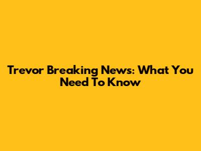 Trevor Breaking News: What You Need To Know