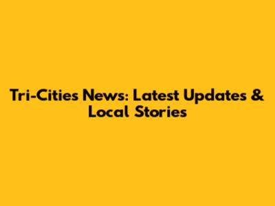 Tri-Cities News: Latest Updates & Local Stories