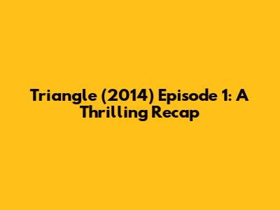 Triangle (2014) Episode 1: A Thrilling Recap