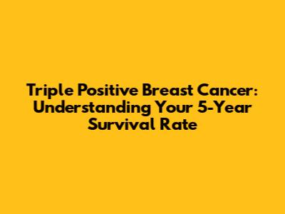 Triple Positive Breast Cancer: Understanding Your 5-Year Survival Rate