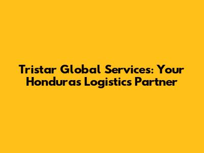 Tristar Global Services: Your Honduras Logistics Partner