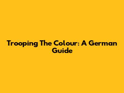 Trooping The Colour: A German Guide
