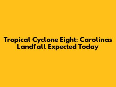Tropical Cyclone Eight: Carolinas Landfall Expected Today