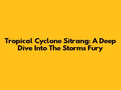Tropical Cyclone Sitrang: A Deep Dive Into The Storm's Fury